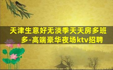 天津生意好无淡季天天房多班多-高端豪华夜场ktv招聘