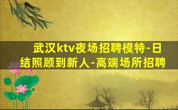 武汉ktv夜场招聘模特-日结照顾到新人-高端场所招聘