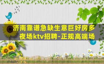 济南靠谱急缺生意巨好房多夜场ktv招聘-正规高端场